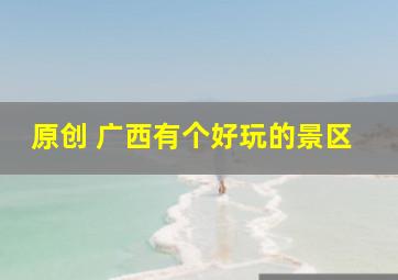 原创 广西有个好玩的景区